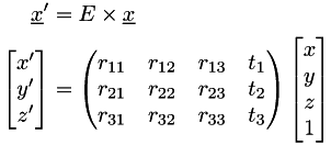 \[\begin{aligned}\underline{x}' &= E\times\underline{x}\\ \begin{bmatrix}x'\\y'\\z'\end{bmatrix} &= \begin{pmatrix}r_{11} & r_{12} & r_{13} & t_1\\r_{21} & r_{22} & r_{23} & t_2\\r_{31} & r_{32} & r_{33} & t_3\end{pmatrix}\begin{bmatrix}x\\y\\z\\1\end{bmatrix}\end{aligned}\]